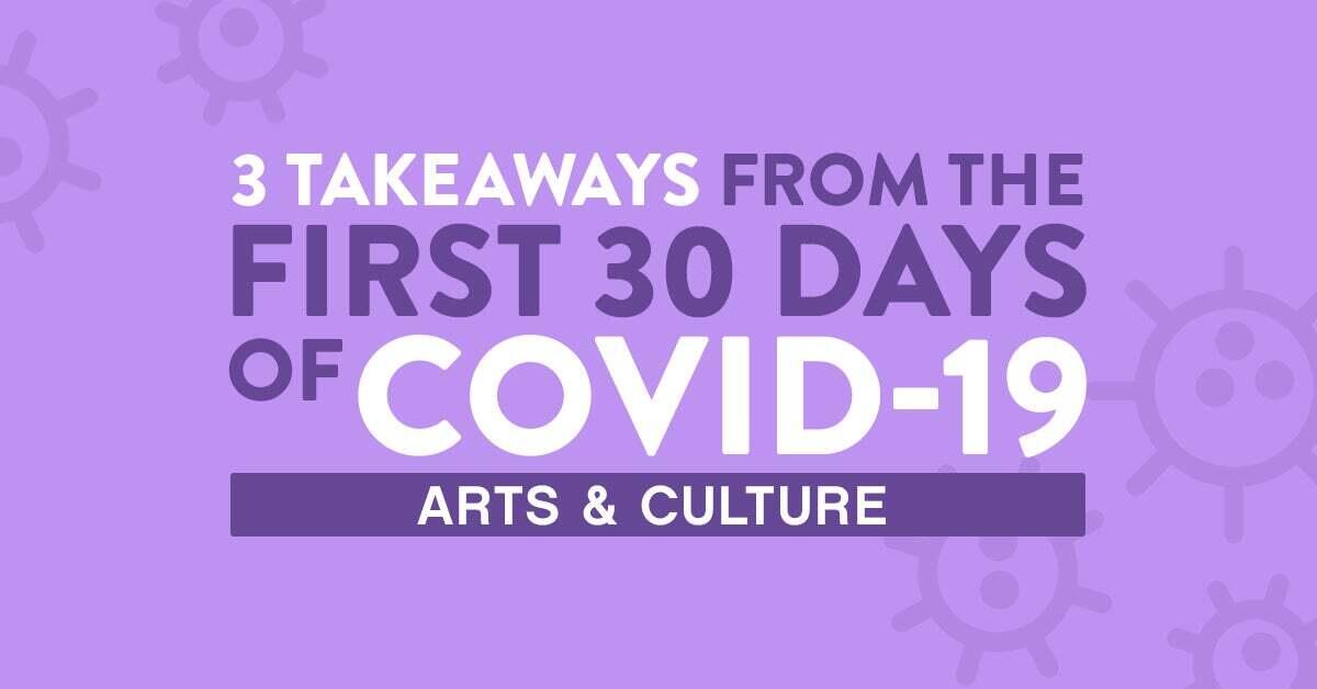 3 Takeaways from the first 30 days of COVID-19: Arts & Culture 