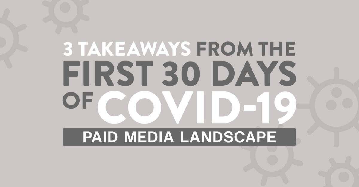 3 Takeaways From the First 30 days of COVID-19: How the Paid Media Landscape has Been Impacted 